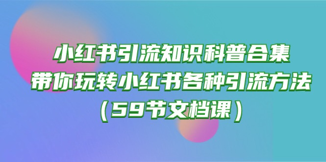 （10223期）小红书引流知识科普合集，带你玩转小红书各种引流方法（59节文档课）-橙心云网创