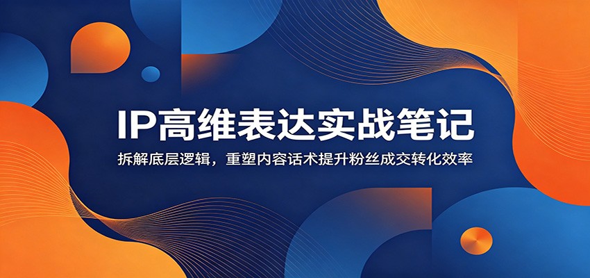 IP高维表达实战笔记：拆解底层逻辑，重塑内容话术提升粉丝成交转化效率云辞狐 ∞ 稳定更新轻创终点站