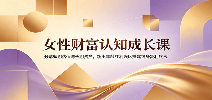 女性财富认知成长课：分清短期估值与长期资产，跳出年龄红利误区搭建终身复利底气云辞狐 ∞ 稳定更新轻创终点站