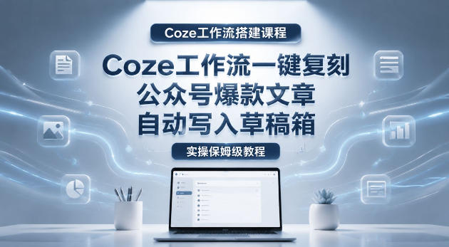 【Coze工作流搭建实操教程】coze工作流一键复刻公众号爆款文章，自动写入草稿箱！全流程保姆级教学云辞狐 ∞ 稳定更新轻创终点站