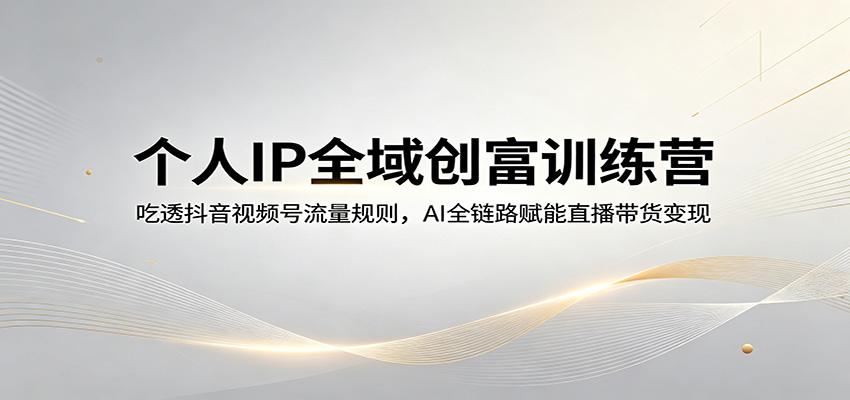 个人IP全域创富训练营：吃透抖音视频号流量规则，AI全链路赋能直播带货变现云辞狐 ∞ 稳定更新轻创终点站