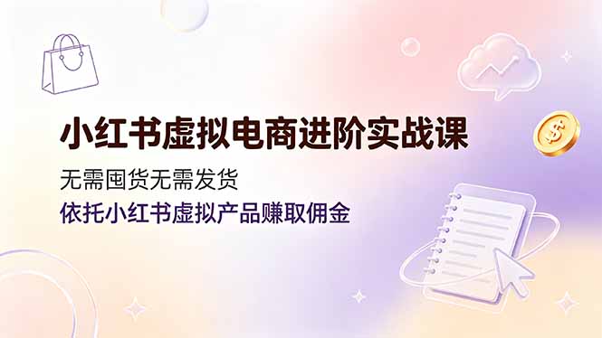 小红书虚拟电商进阶实战课，无需囤货无需发货，依托小红书虚拟产品赚取佣金云辞狐 ∞ 稳定更新轻创终点站