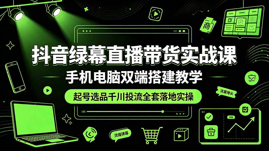 抖音绿幕直播带货实战课，手机电脑双端搭建教学，起号选品千川投流全套落地实操云辞狐 ∞ 稳定更新轻创终点站