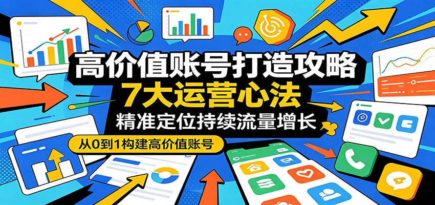 高价值账号打造攻略：7大运营心法，精准定位持续流量增长云辞狐 ∞ 稳定更新轻创终点站