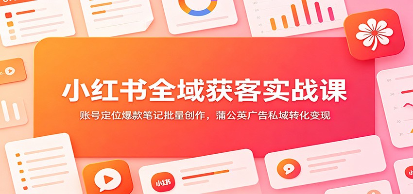 小红书全域获客实战课：账号定位爆款笔记批量创作，蒲公英广告私域转化变现云辞狐 ∞ 稳定更新轻创终点站
