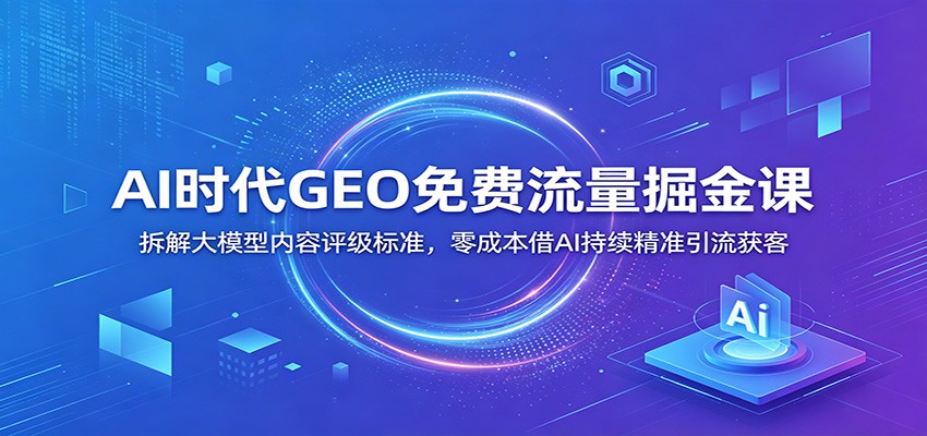 AI时代GEO免费流量掘金课：拆解大模型内容评级标准，零成本借AI持续精准引流获客云辞狐 ∞ 稳定更新轻创终点站