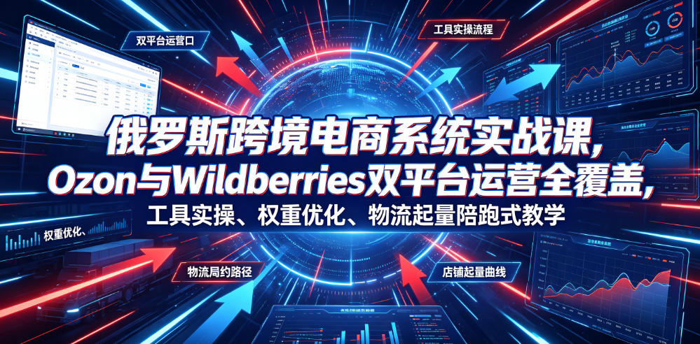 俄罗斯跨境电商系统实战课，Ozon与Wildberries双平台运营全覆盖，工具实操、权重优化、物流履约、店铺起量陪跑式教学云辞狐 ∞ 稳定更新轻创终点站