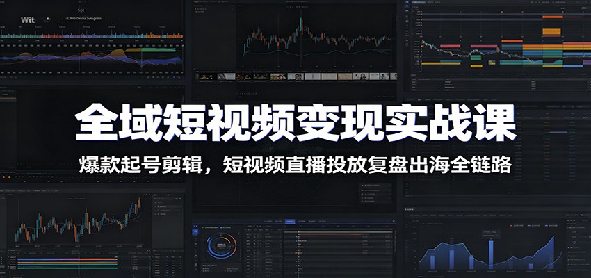 全域短视频变现实战课：爆款起号剪辑，短视频直播投放复盘出海全链路云辞狐 ∞ 稳定更新轻创终点站