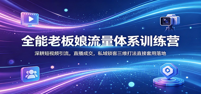 全能老板娘流量体系训练营：深耕短视频引流，直播成交，私域锁客三维打法直接套用落地云辞狐 ∞ 稳定更新轻创终点站