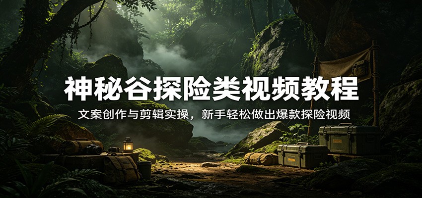 神秘谷探险类视频教程：文案创作与剪辑实操，新手轻松做出爆款探险视频云辞狐 ∞ 稳定更新轻创终点站
