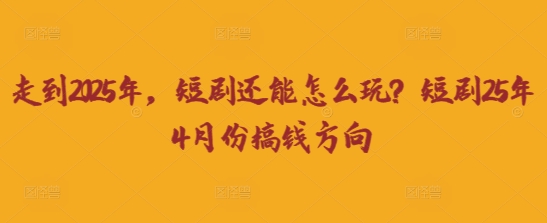 走到2025年，短剧还能怎么玩？短剧25年4月份搞钱方向-橙心云网创