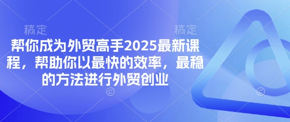 帮你成为外贸高手2025最新课程，帮助你以最快的效率，最稳的方法进行外贸创业-橙心云网创