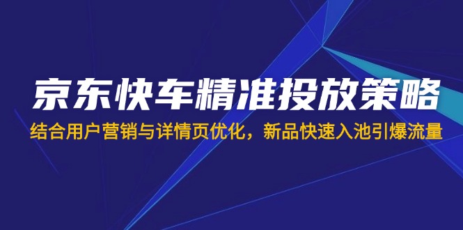 （14185期）京东快车精准投放策略，结合用户营销与详情页优化，新品快速入池引爆流量云辞狐 ∞ 稳定更新轻创终点站
