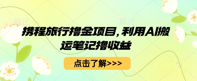 携程旅行撸金项目,利用AI搬运笔记撸收益-橙心云网创