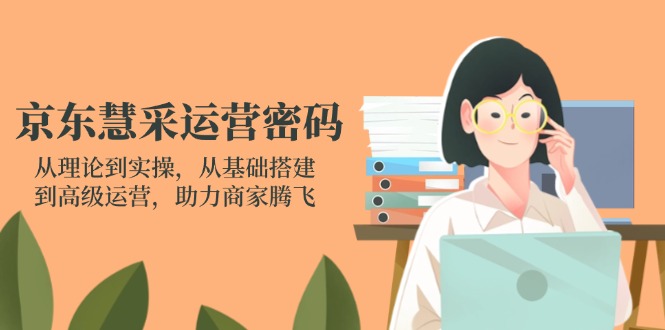 （14248期）京东慧采运营密码：从理论到实操，从基础搭建到高级运营，助力商家腾飞-橙心云网创