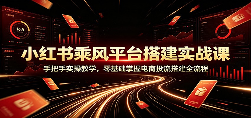 小红书乘风平台搭建实战课：手把手实操教学，零基础掌握电商投流搭建全流程云辞狐 ∞ 稳定更新轻创终点站