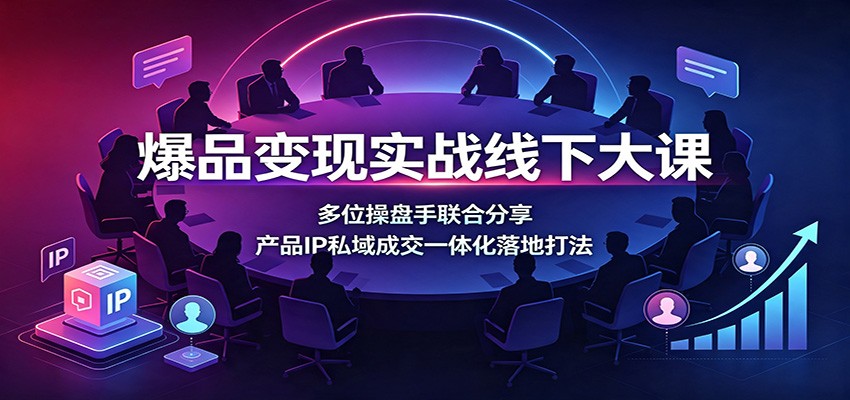 爆品变现实战线下大课:多位操盘手联合分享,产品IP私域成交一体化落地打法云辞狐 ∞ 稳定更新轻创终点站