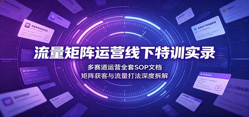流量矩阵运营线下特训实录:多赛道运营全套SOP文档,矩阵获客与流量打法深度拆解云辞狐 ∞ 稳定更新轻创终点站