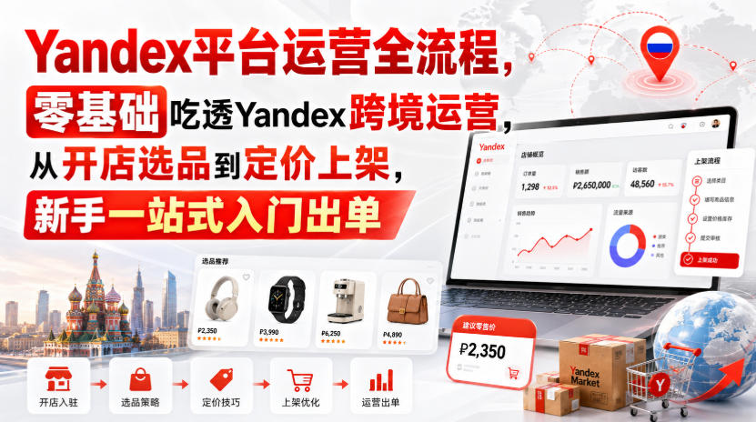 Yandex平台运营全流程,零基础吃透Yandex跨境运营,从开店选品到定价上架,新手一站式入门出单-橙心云网创