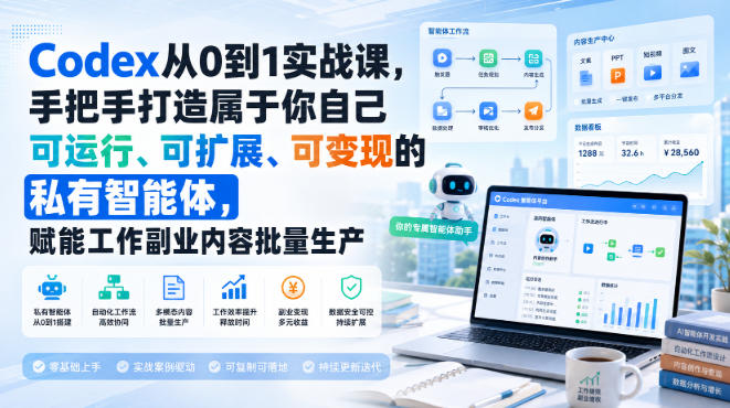 Codex从0到1实战课,手把手打造属于你自己可运行、可扩展、可变现的私有智能体,赋能工作副业内容批量生产-橙心云网创