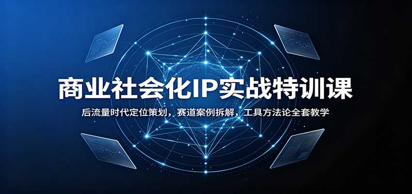商业社会化IP实战特训课：后流量时代定位策划，赛道案例拆解，工具方法论全套教学-橙心云网创