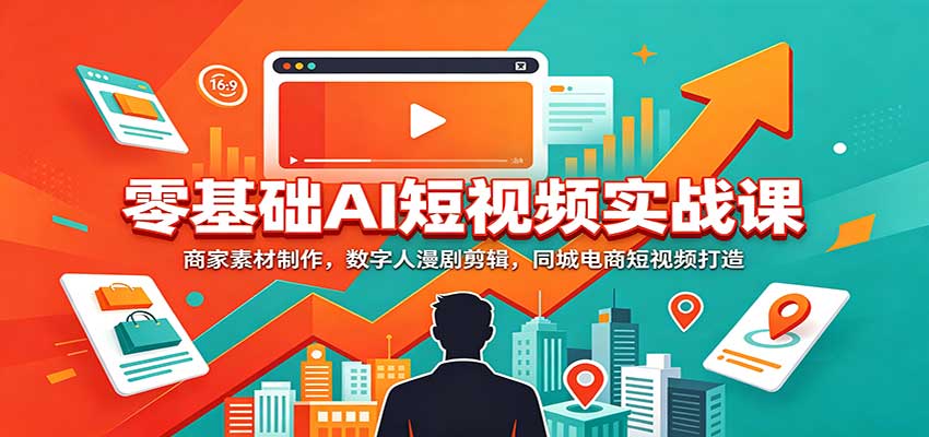 零基础AI短视频实战课:商家素材制作,数字人漫剧剪辑,同城电商短视频打造-橙心云网创