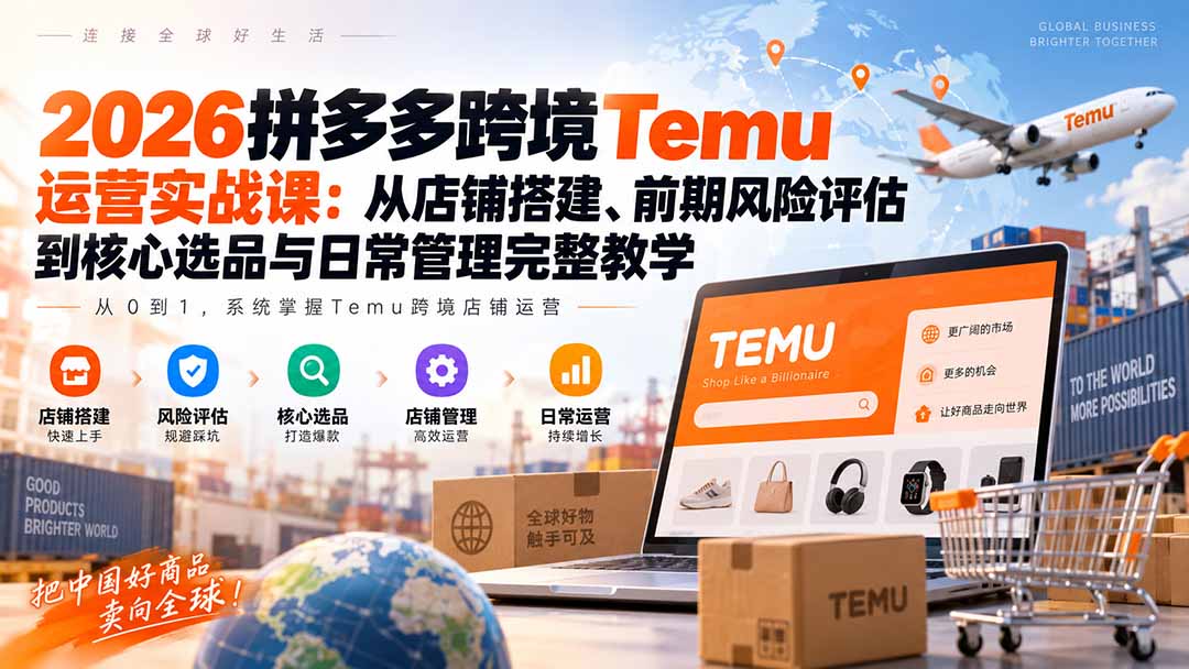2026拼多多跨境Temu运营实战课:从店铺搭建、前期风险评估到核心选品与日常管理完整教学-橙心云网创