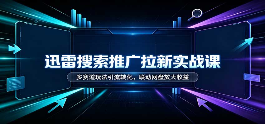 迅雷搜索推广拉新实战课:多赛道玩法引流转化,联动网盘放大收益-橙心云网创