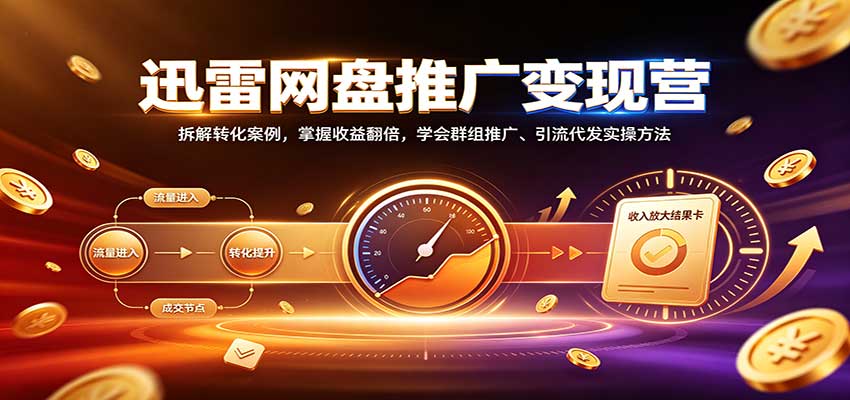 迅雷网盘推广变现营：拆解转化案例，掌握收益翻倍，学会群组推广、引流代发实操方法-橙心云网创