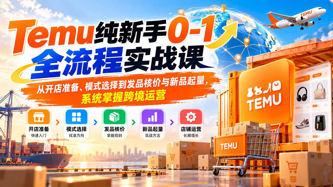 Temu纯新手0-1全流程实战课:从开店准备、模式选择到发品核价与新品起量,系统掌握跨境运营-橙心云网创