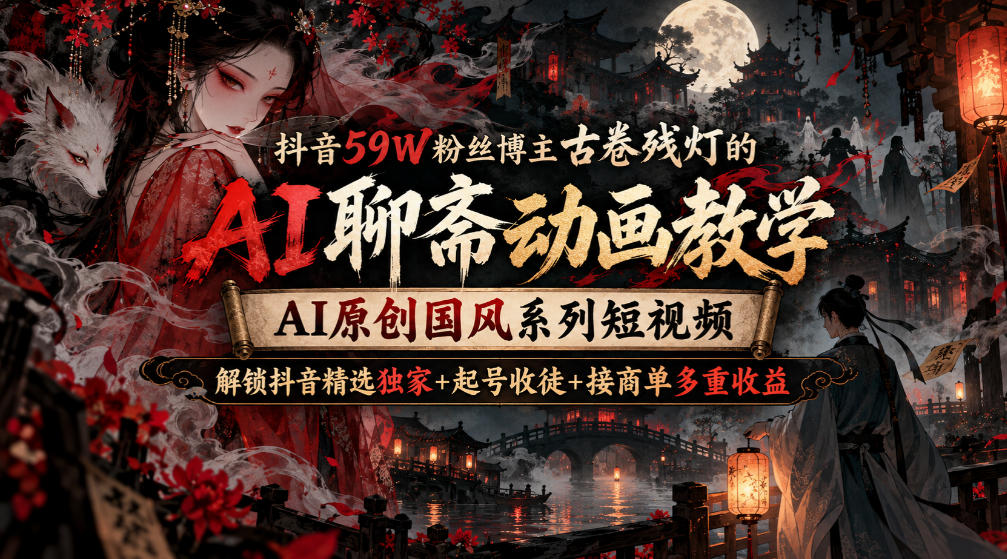 抖音59W粉丝博主古卷残灯的AI聊斋动画教学，AI原创国风系列短视频，解锁抖音精选独家+起号收徒+接商单多重收益-橙心云网创
