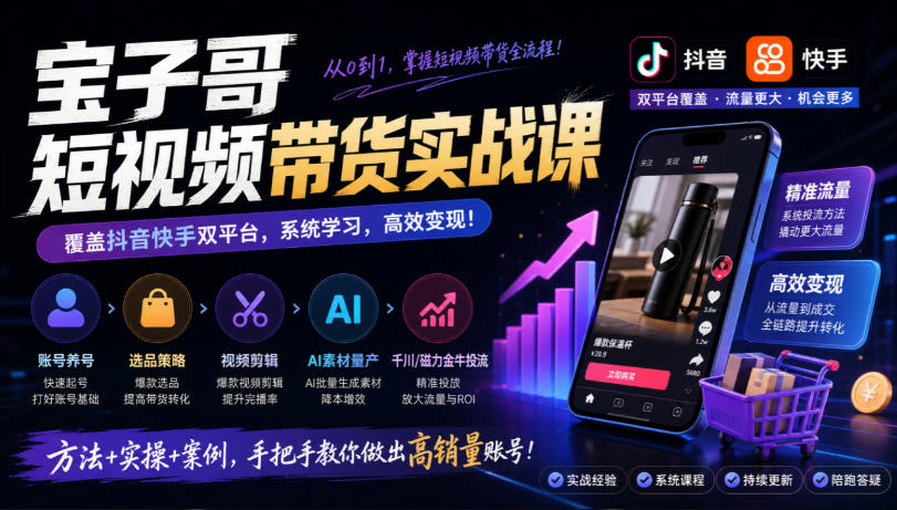 宝子哥短视频带货实战课，覆盖抖音快手双平台，账号养号、选品、剪辑，到AI素材量产、千川磁力金牛投流等(26年9月更新)-橙心云网创