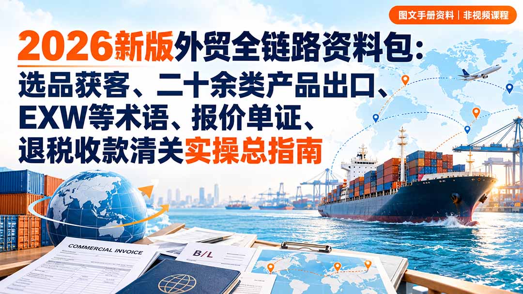 2026新版外贸全链路资料包:选品获客、二十余类产品出口、EXW等术语、报价单证、退税收款清关实操总指南-橙心云网创
