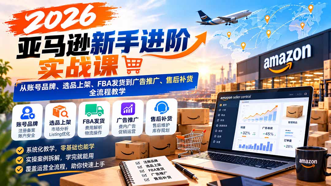2026亚马逊新手进阶实战课:从账号品牌、选品上架、FBA发货到广告推广、售后补货全流程教学-橙心云网创