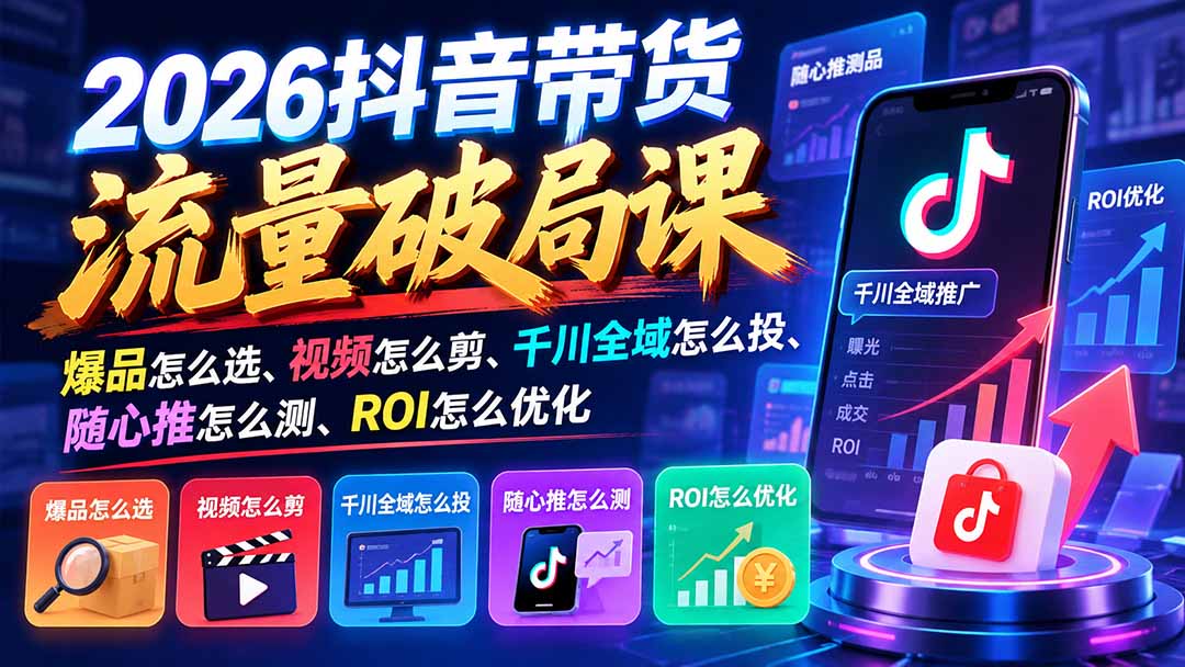 2026抖音带货流量破局课：爆品怎么选、视频怎么剪、千川全域怎么投、随心推怎么测、ROI怎么优化-橙心云网创