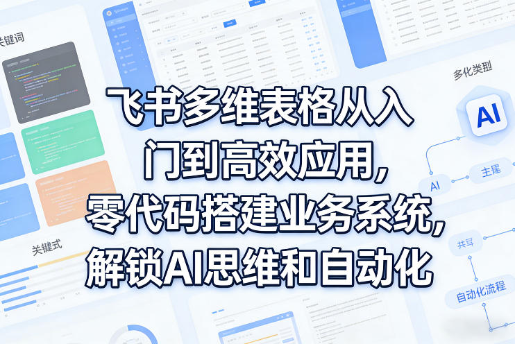 飞书多维表格从入门到高效应用，零代码搭建业务系统，解锁AI思维和自动化-橙心云网创
