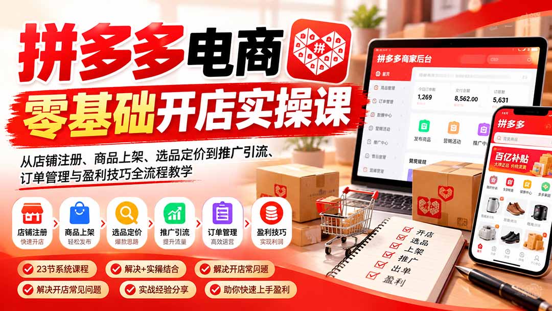 拼多多电商零基础开店实操课：从店铺注册、商品上架、选品定价到推广引流、订单管理与盈利技巧全流程教学-橙心云网创