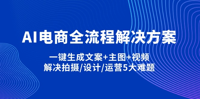 （14200期）AI电商全流程解决方案,一键生成文案+主图+视频,解决拍摄/设计/运营5大难题-橙心云网创