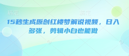 15秒生成原创红楼梦解说视频,日入多张,剪辑小白也能做-橙心云网创