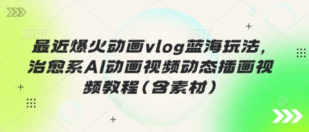最近爆火动画vlog蓝海玩法,治愈系AI动画视频动态插画视频教程(含素材)-橙心云网创