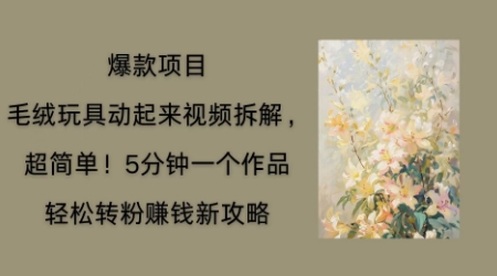 毛绒玩具动起来项目拆解，三四分钟一个作品，轻松转粉挣钱新玩法-橙心云网创