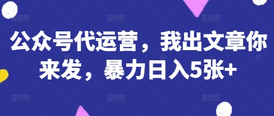 公众号代运营，我出文章你来发，暴力日入5张+【揭秘】-橙心云网创