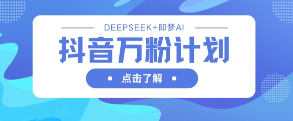 抖音万粉计划,利用DeepSeek+即梦AI生成视频,快速涨到万粉-橙心云网创