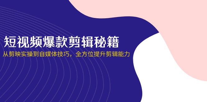 （14244期）短视频爆款剪辑秘籍，从剪映实操到自媒体技巧，全方位提升剪辑能力-橙心云网创