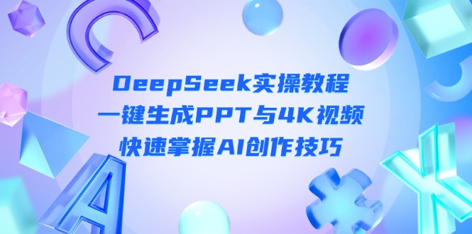 (14300期)DeepSeek入门实操教程:一键生成PPT与4K视频,快速掌握AI创作技巧-橙心云网创