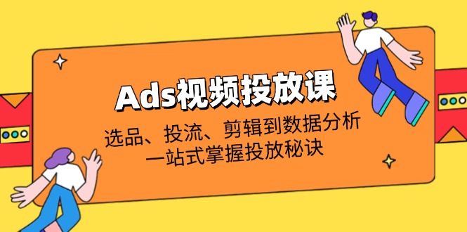 (14258期)Ads视频投放课全解析:选品、投流、剪辑到数据分析,一站式掌握投放秘诀-橙心云网创