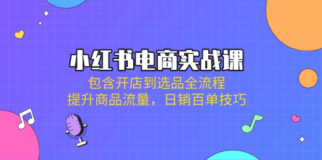 （14165期）小红书电商实战课：包含开店到选品全流程，提升商品流量，日销百单技巧-橙心云网创
