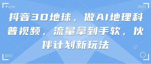 抖音3D地球,做AI地理科普视频,流量拿到手软,伙伴计划新玩法-橙心云网创