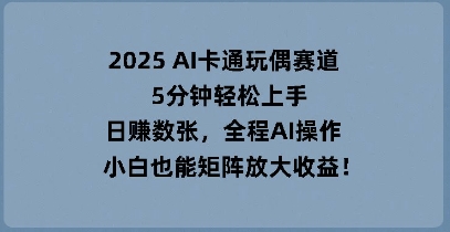 2025 AI卡通玩偶赛道,5分钟轻松上手,日入数张,全程AI操作,小白也能矩阵放大收益-橙心云网创