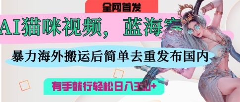 AI猫咪视频蓝海赛道，操作简单，直接海外搬运，简单去重，操作简单，有手就行日入3张-橙心云网创